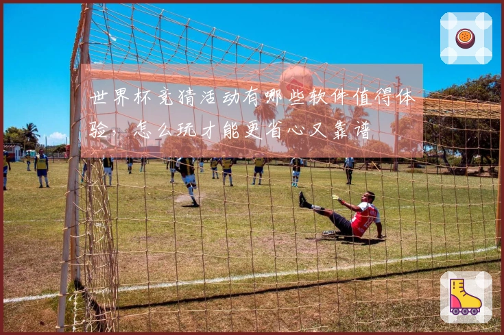 世界杯竞猜活动有哪些软件值得体验，怎么玩才能更省心又靠谱