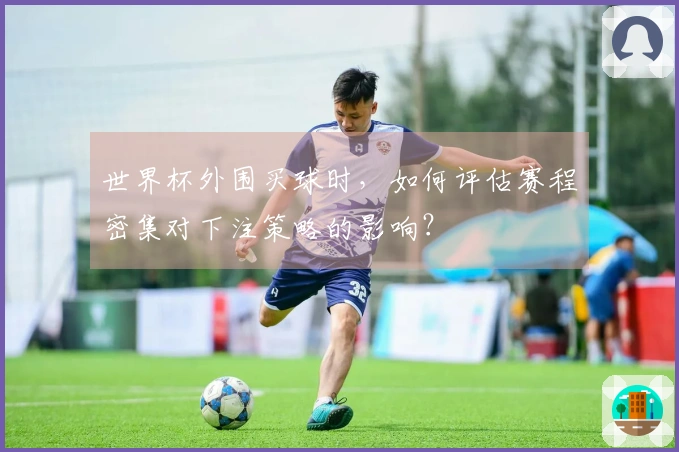 世界杯外围买球时，如何评估赛程密集对下注策略的影响？