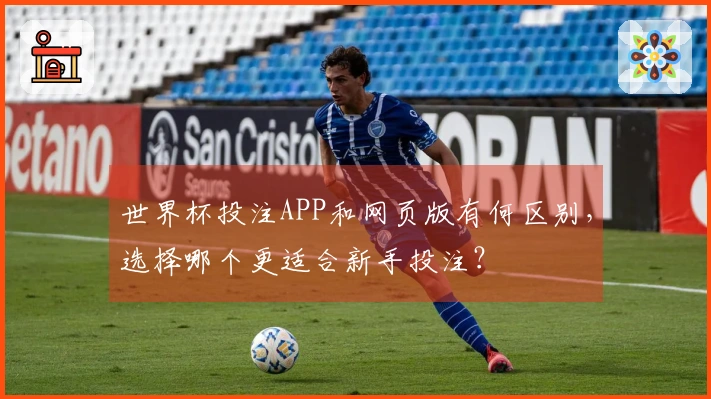 世界杯投注APP和网页版有何区别，选择哪个更适合新手投注？