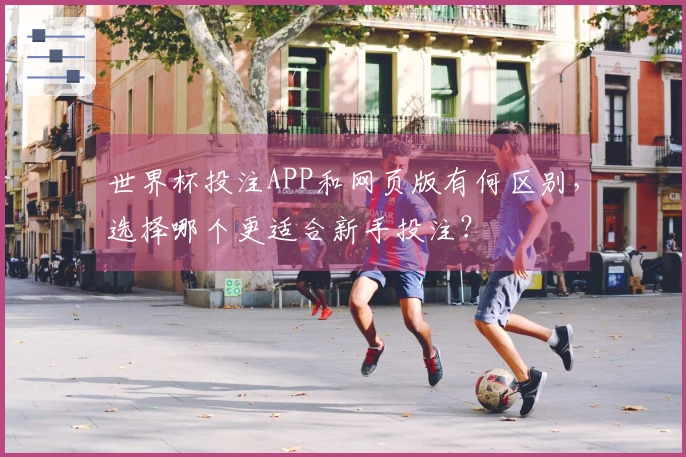世界杯投注APP和网页版有何区别，选择哪个更适合新手投注？