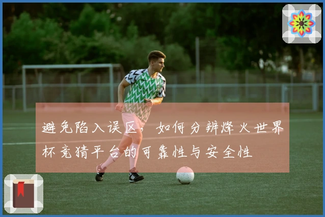 避免陷入误区，如何分辨烽火世界杯竞猜平台的可靠性与安全性