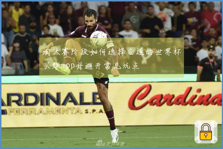 淘汰赛阶段如何选择合适的世界杯买球app并避开常见坑点
