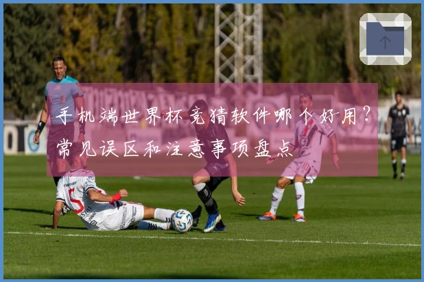 手机端世界杯竞猜软件哪个好用？常见误区和注意事项盘点