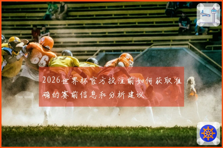 2026世界杯官方投注前如何获取准确的赛前信息和分析建议