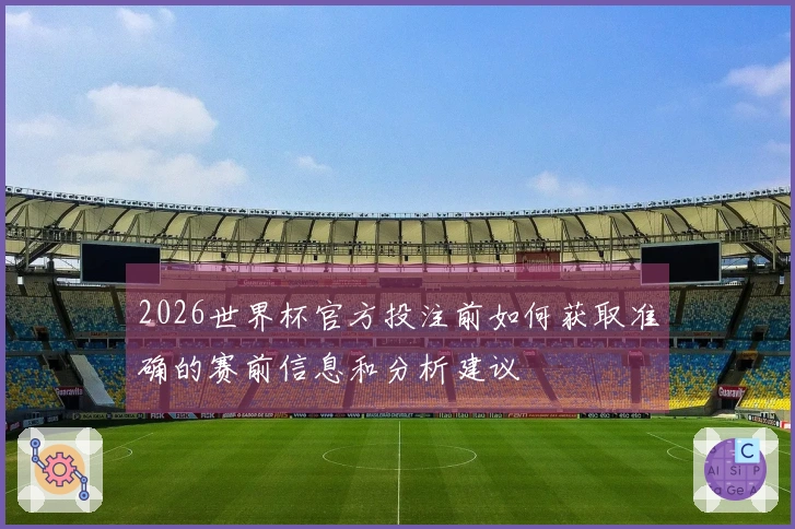 2026世界杯官方投注前如何获取准确的赛前信息和分析建议