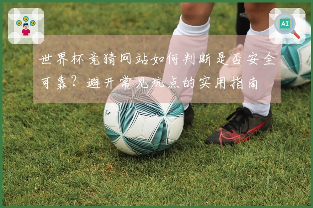 世界杯竞猜网站如何判断是否安全可靠？避开常见坑点的实用指南